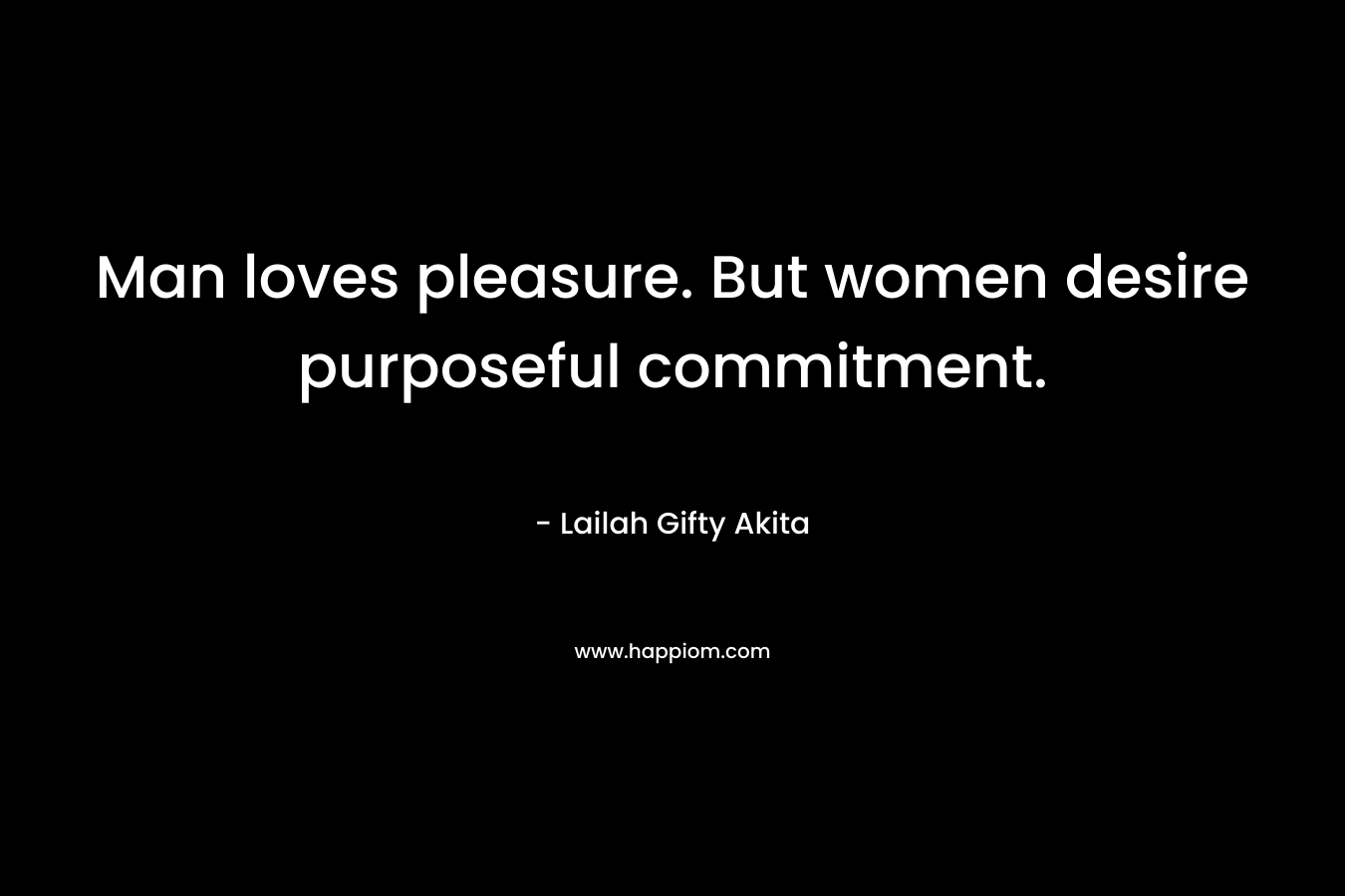 Man loves pleasure. But women desire purposeful commitment.