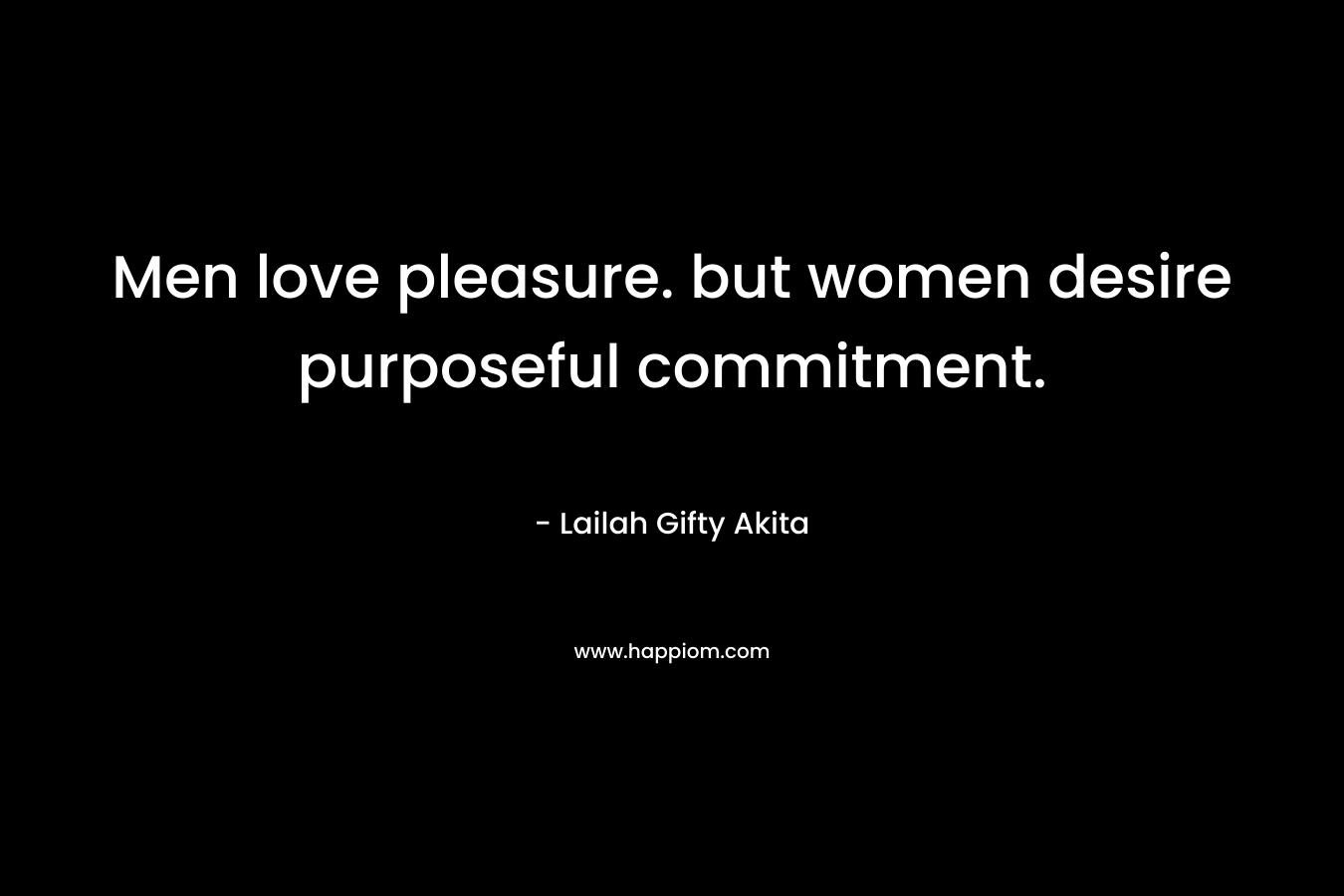 Men love pleasure. but women desire purposeful commitment.