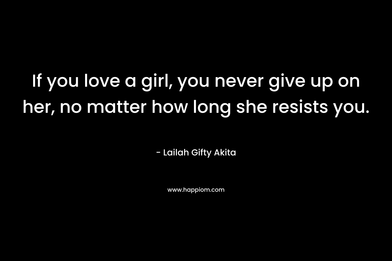 If you love a girl, you never give up on her, no matter how long she resists you. – Lailah Gifty Akita