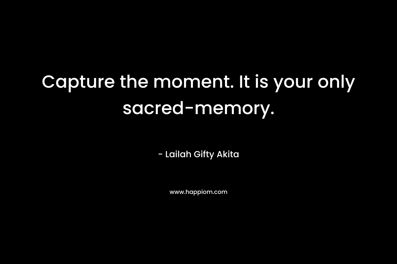 Capture the moment. It is your only sacred-memory.