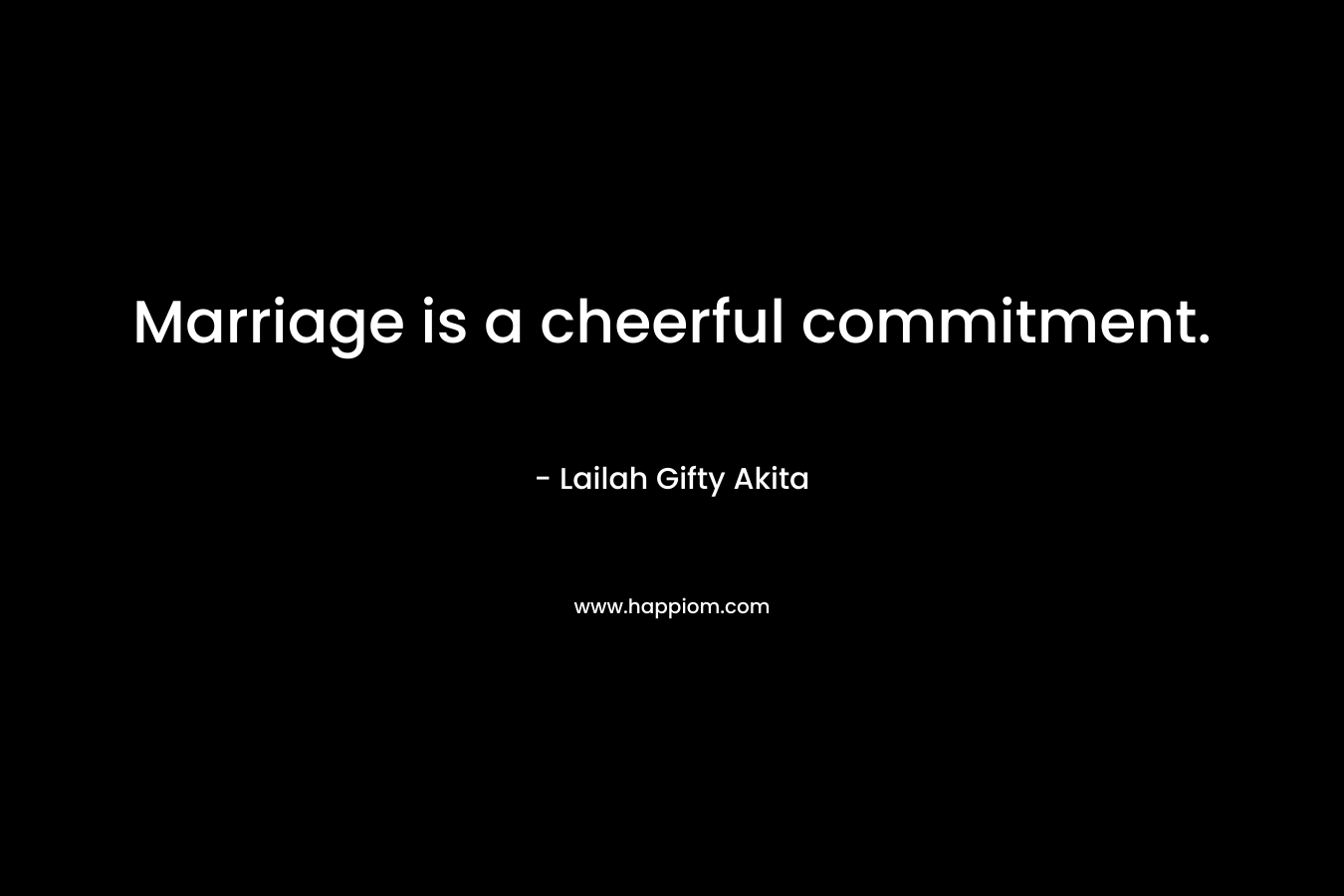 Marriage is a cheerful commitment.