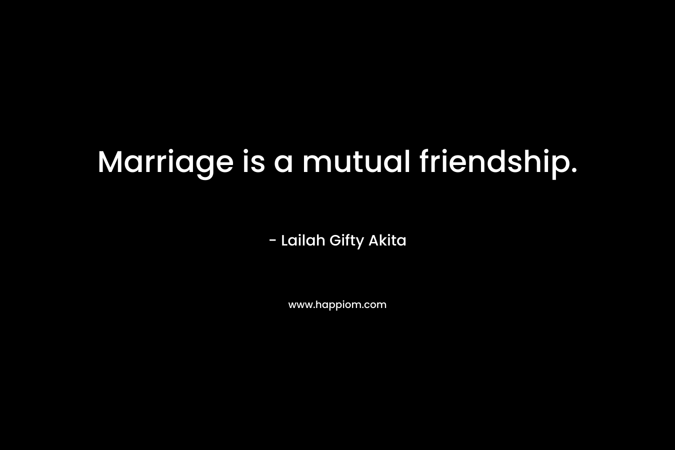 Marriage is a mutual friendship.