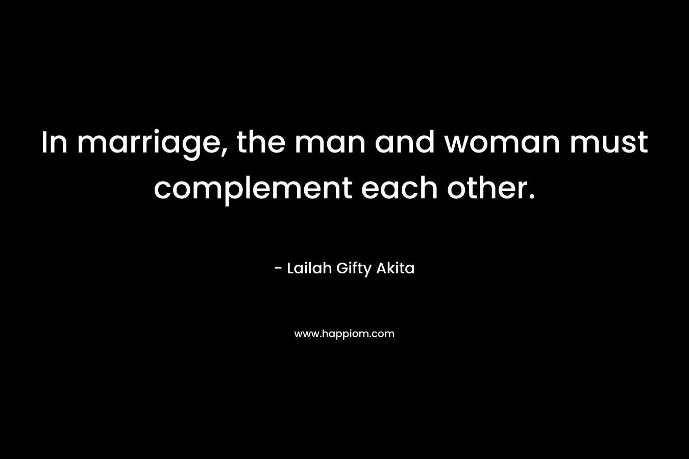 In marriage, the man and woman must complement each other. – Lailah Gifty Akita