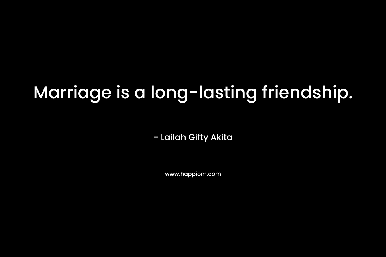 Marriage is a long-lasting friendship.