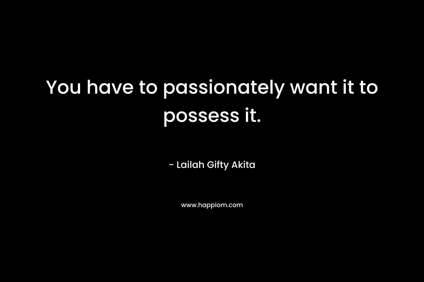You have to passionately want it to possess it.