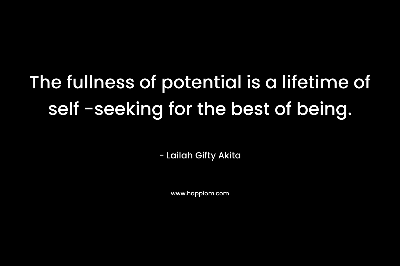 The fullness of potential is a lifetime of self -seeking for the best of being.