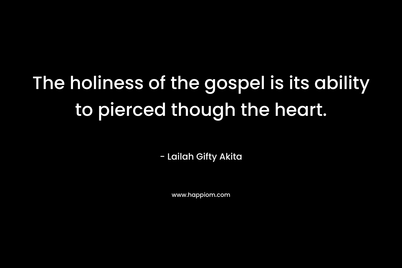 The holiness of the gospel is its ability to pierced though the heart. – Lailah Gifty Akita