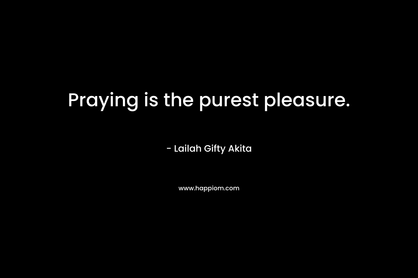 Praying is the purest pleasure.