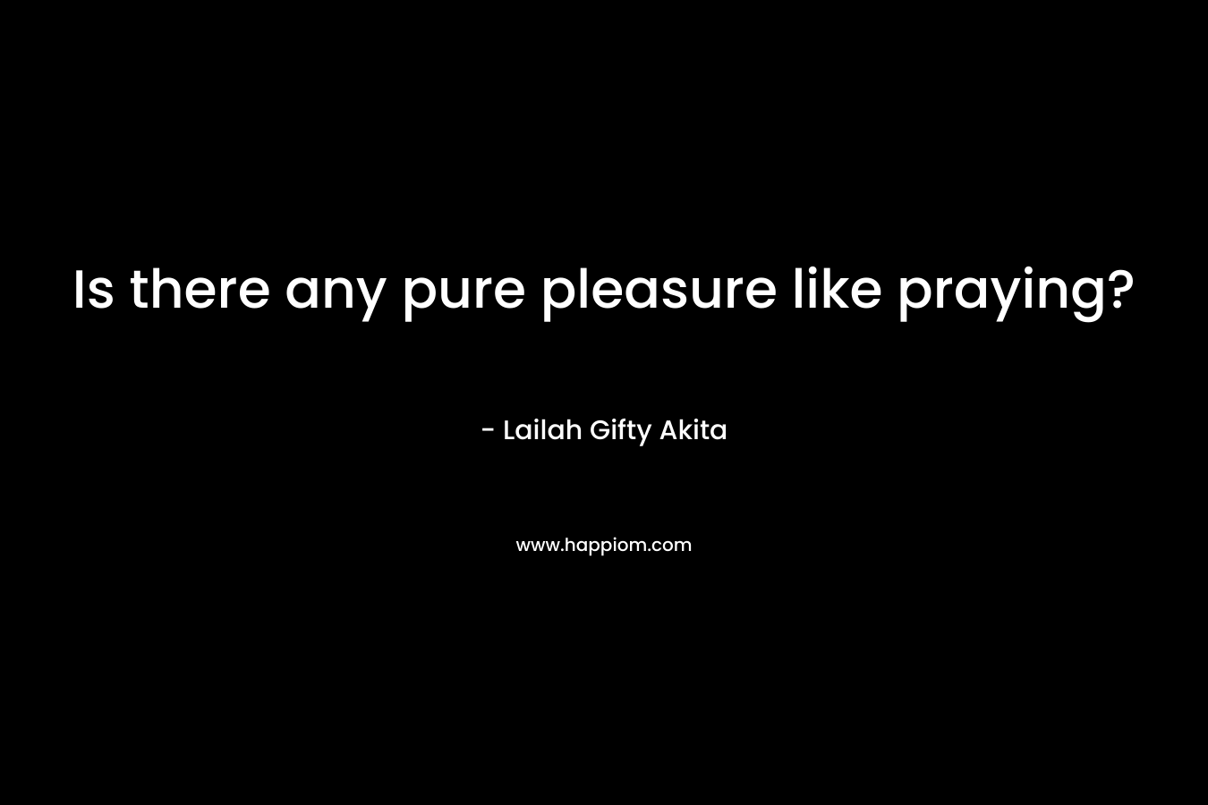 Is there any pure pleasure like praying?