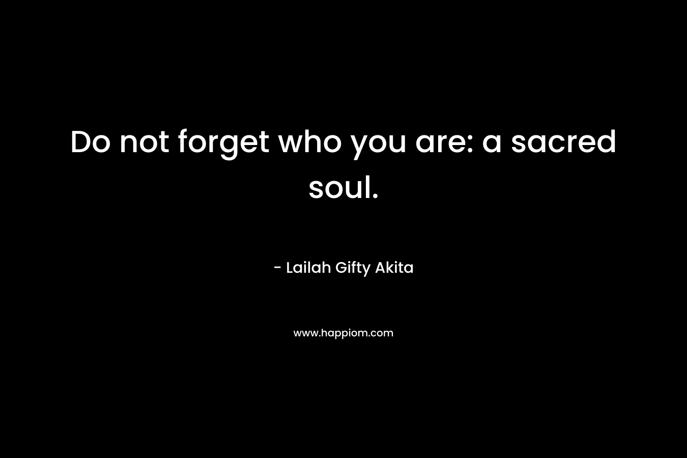 Do not forget who you are: a sacred soul.