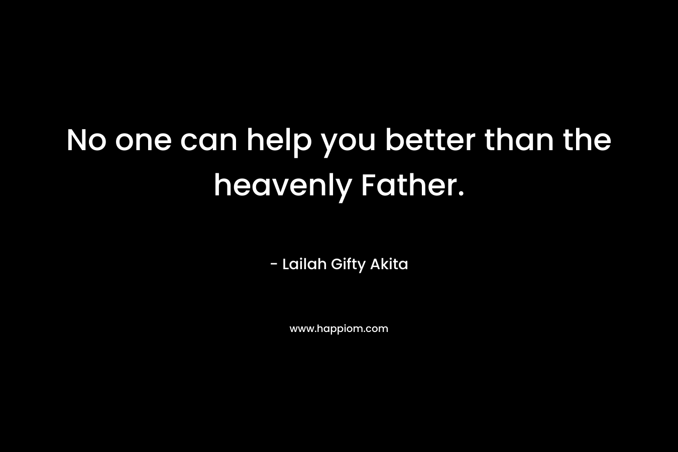 No one can help you better than the heavenly Father.