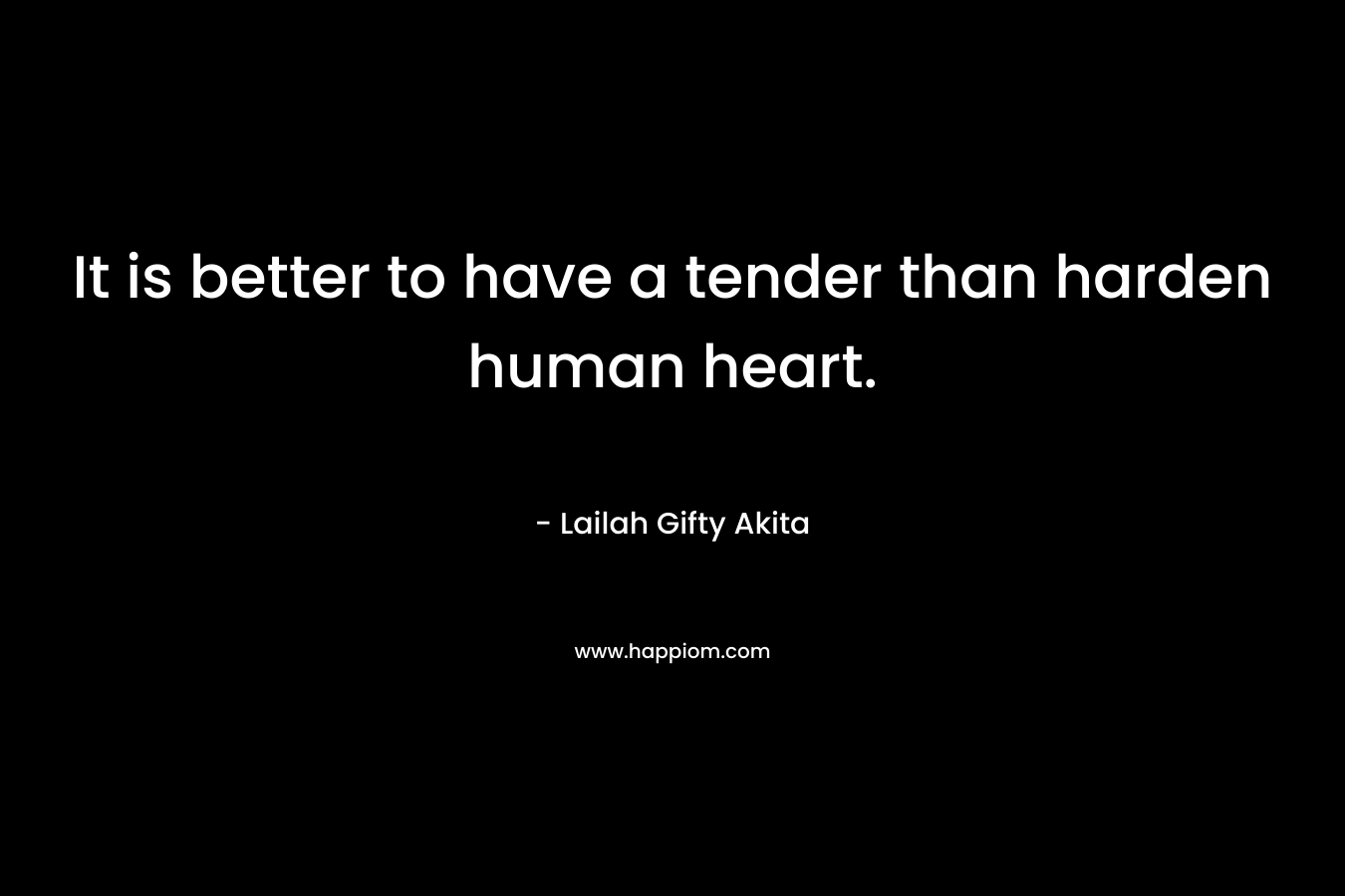 It is better to have a tender than harden human heart. – Lailah Gifty Akita