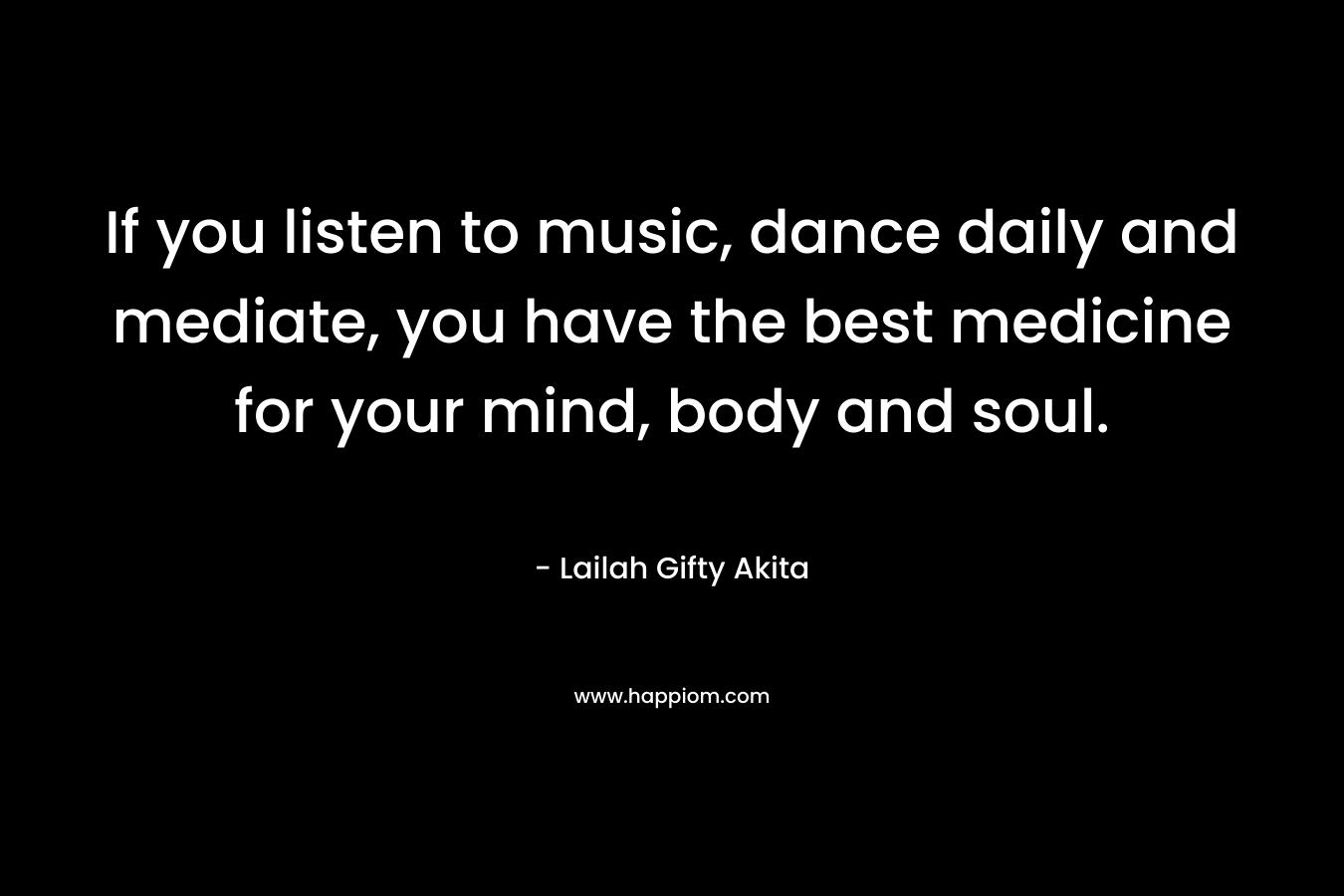 If you listen to music, dance daily and mediate, you have the best medicine for your mind, body and soul.