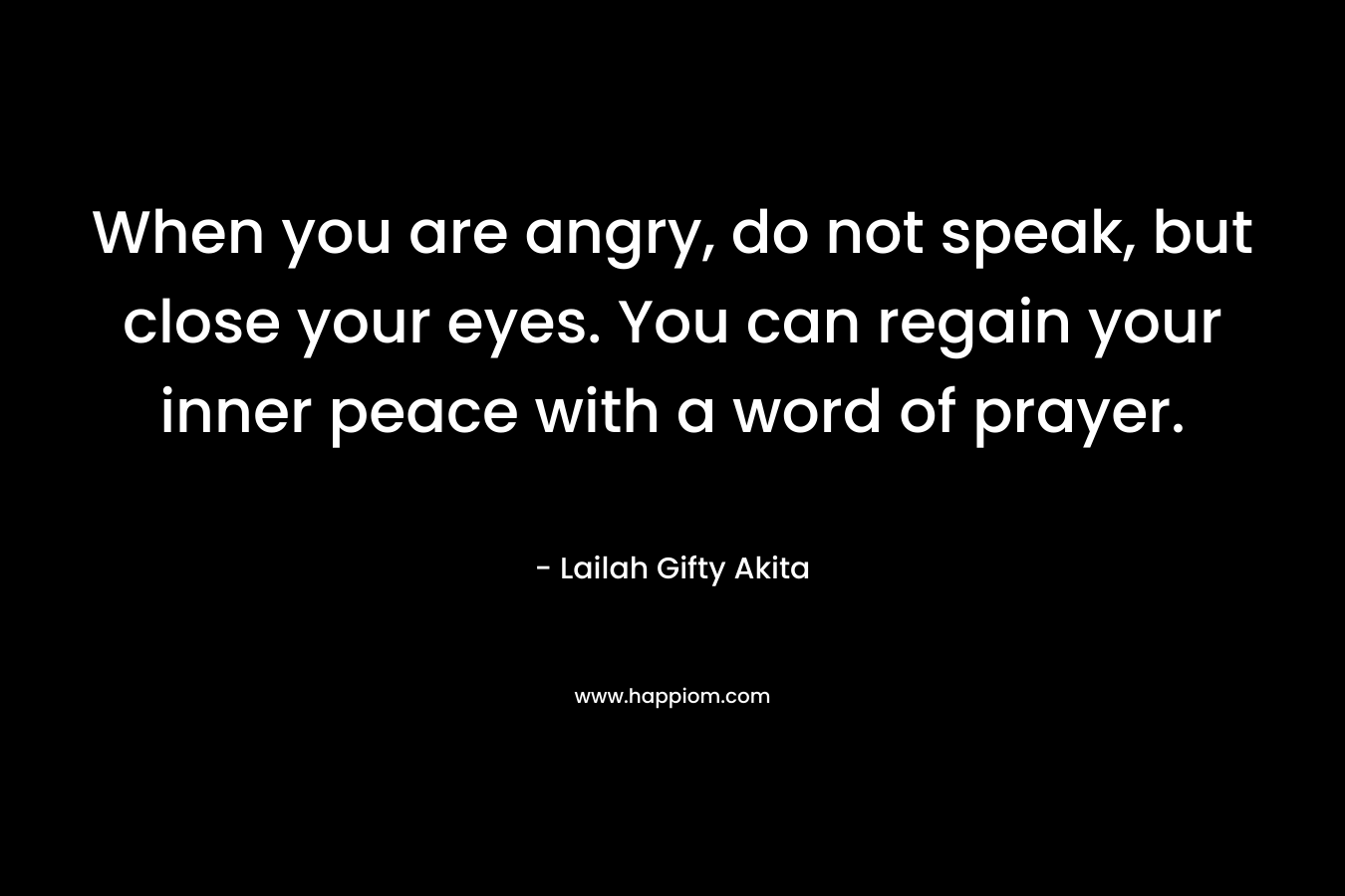 When you are angry, do not speak, but close your eyes. You can regain your inner peace with a word of prayer. – Lailah Gifty Akita