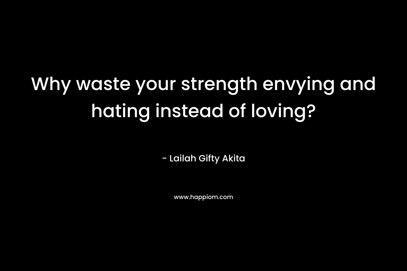 Why waste your strength envying and hating instead of loving? – Lailah Gifty Akita