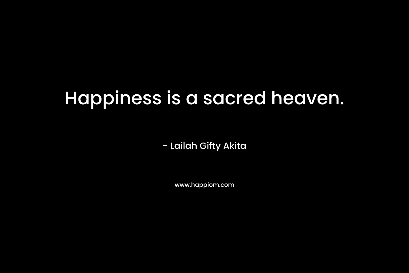 Happiness is a sacred heaven.