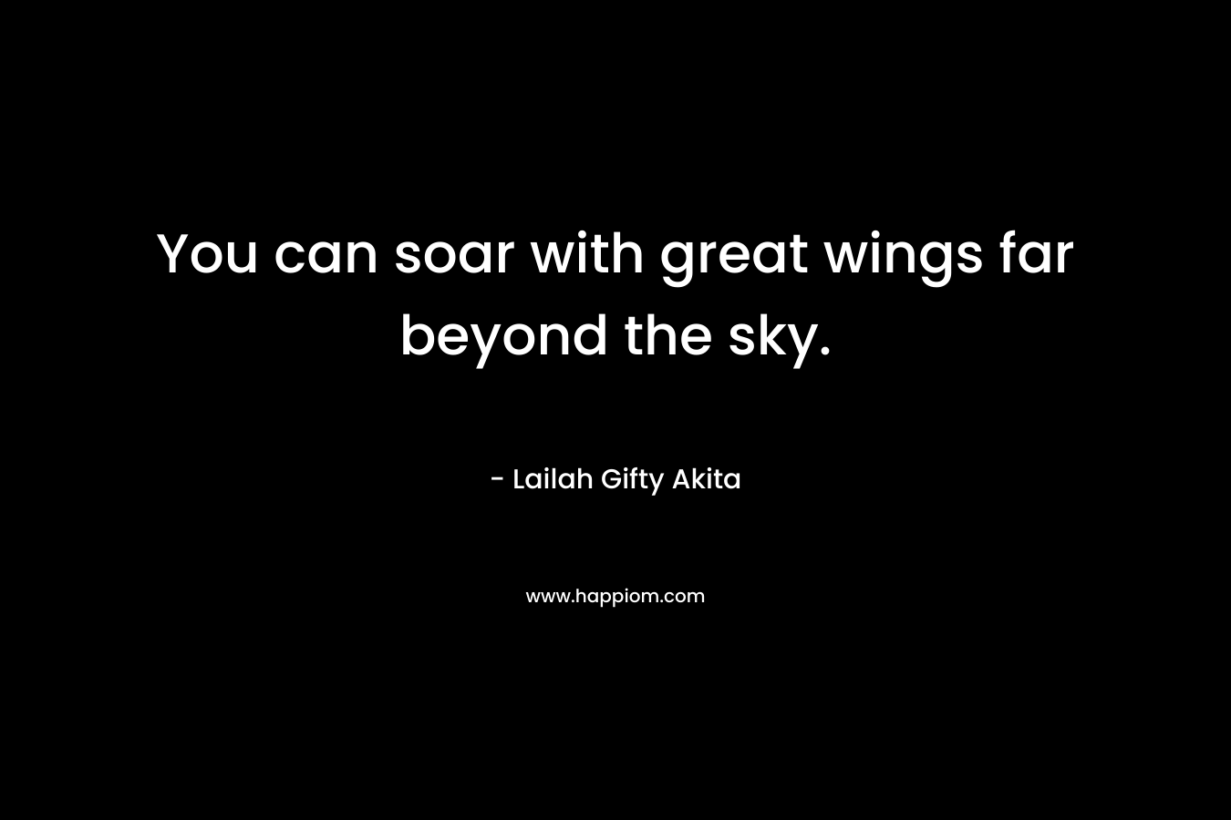 You can soar with great wings far beyond the sky.