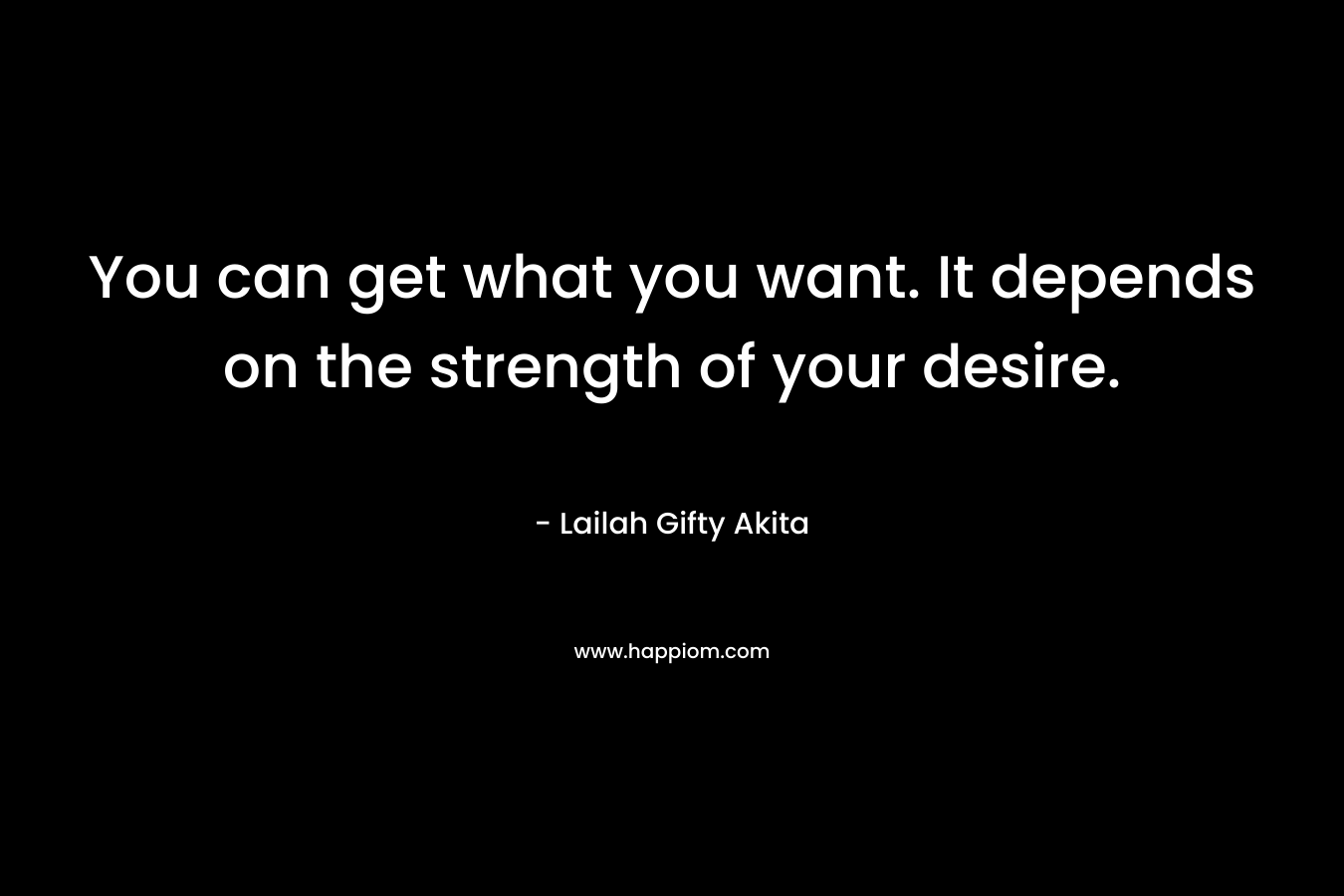 You can get what you want. It depends on the strength of your desire.