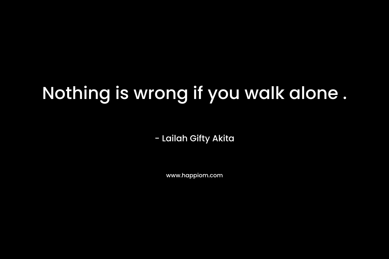 Nothing is wrong if you walk alone .