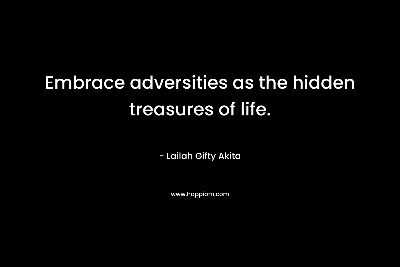 Embrace adversities as the hidden treasures of life. – Lailah Gifty Akita