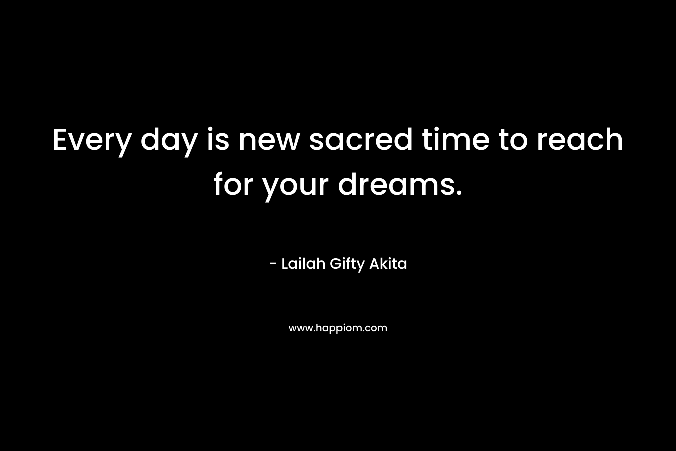 Every day is new sacred time to reach for your dreams.