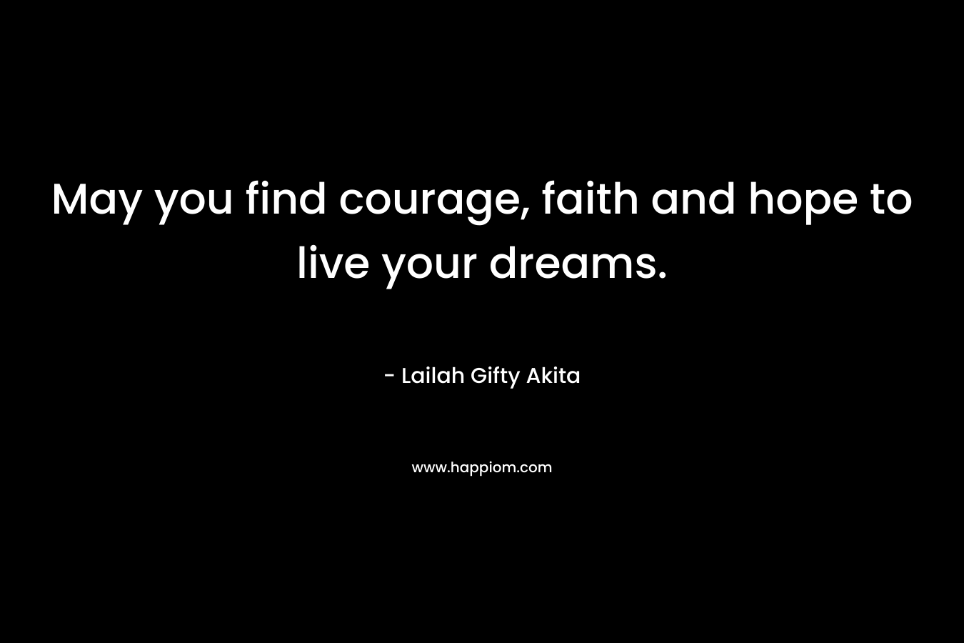 May you find courage, faith and hope to live your dreams.