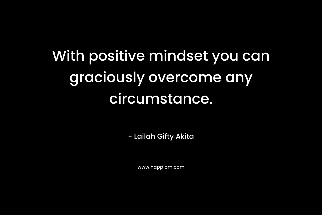 With positive mindset you can graciously overcome any circumstance.