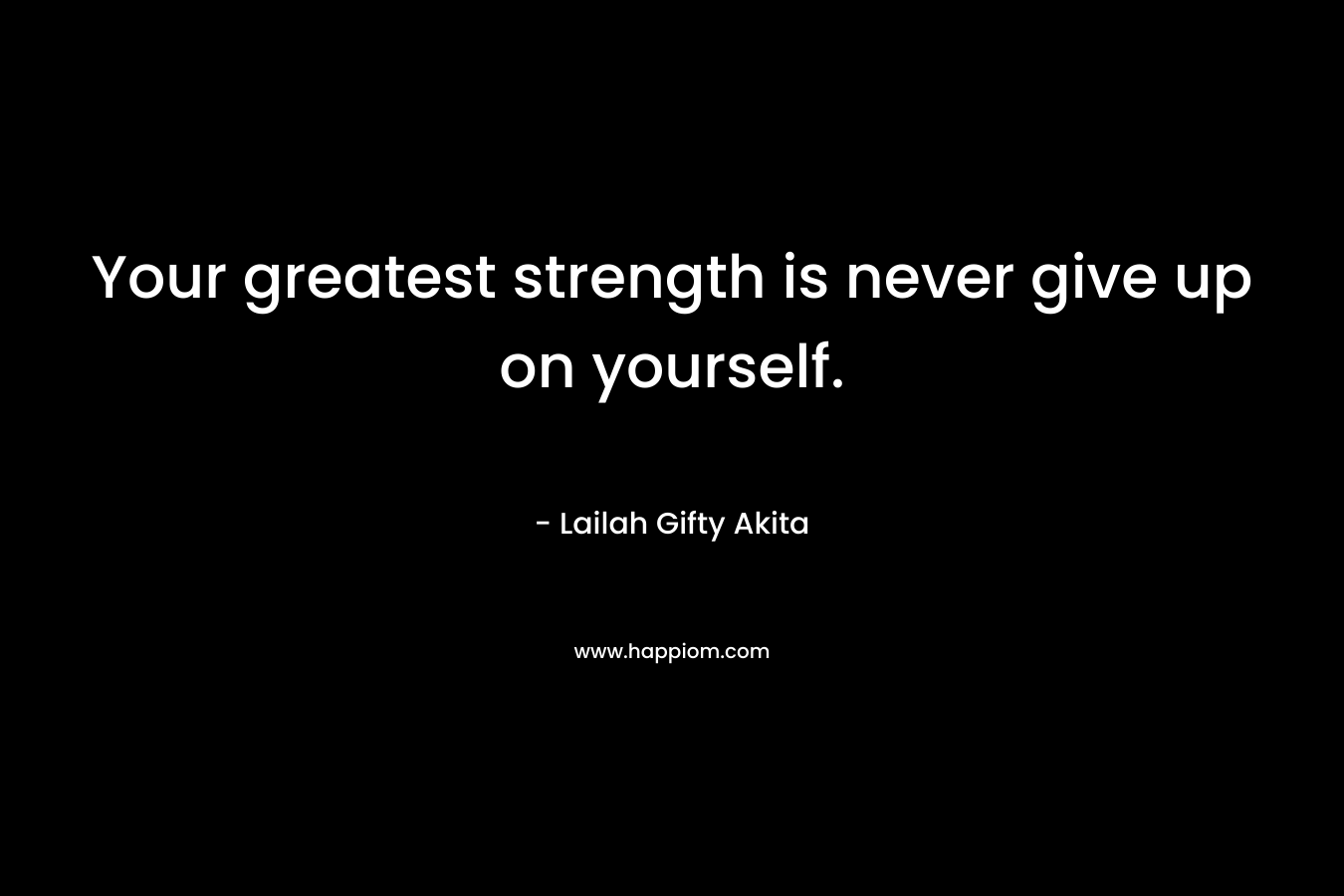 Your greatest strength is never give up on yourself.