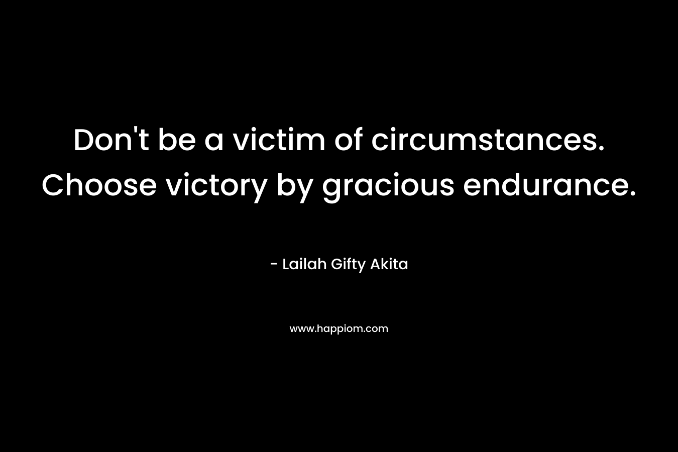 Don't be a victim of circumstances. Choose victory by gracious endurance.