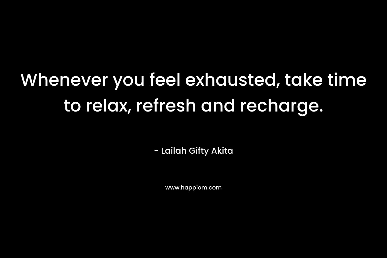Whenever you feel exhausted, take time to relax, refresh and recharge. – Lailah Gifty Akita