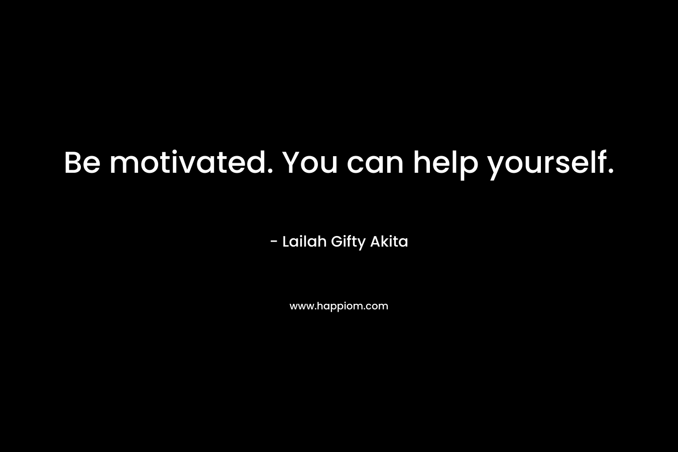 Be motivated. You can help yourself.