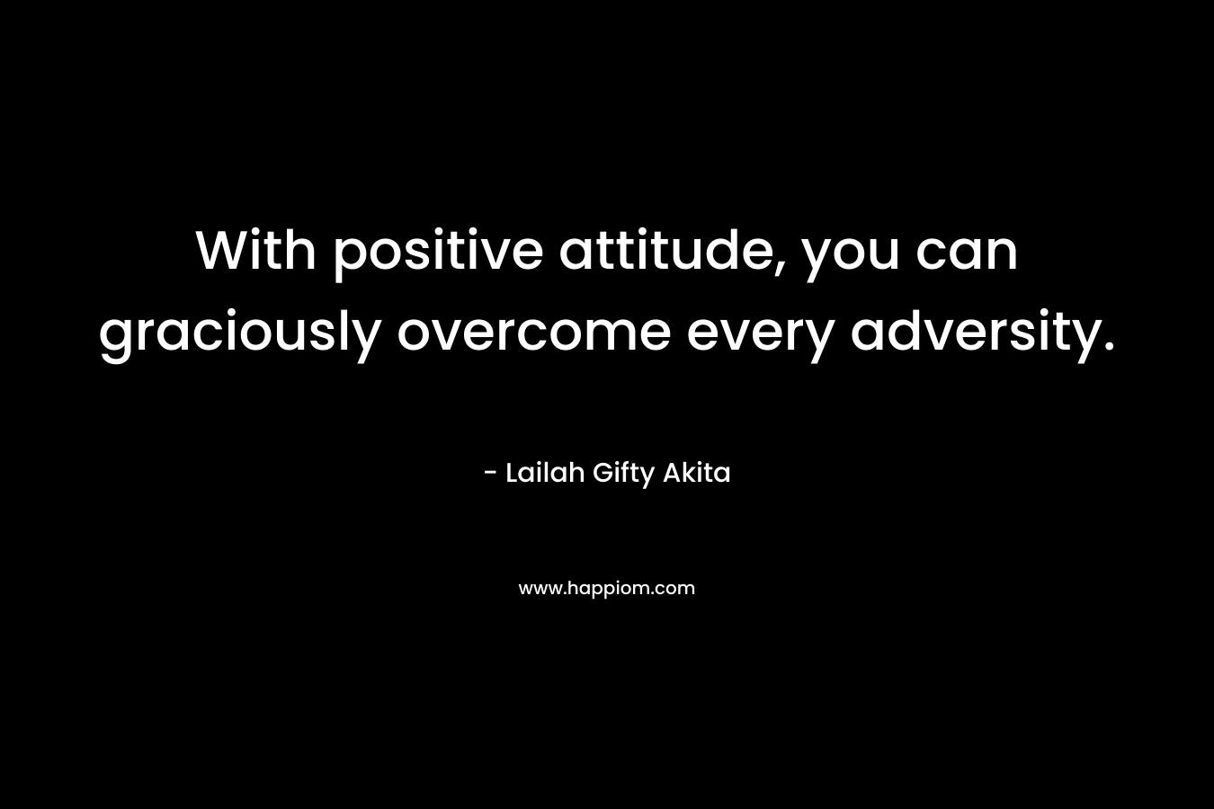 With positive attitude, you can graciously overcome every adversity.