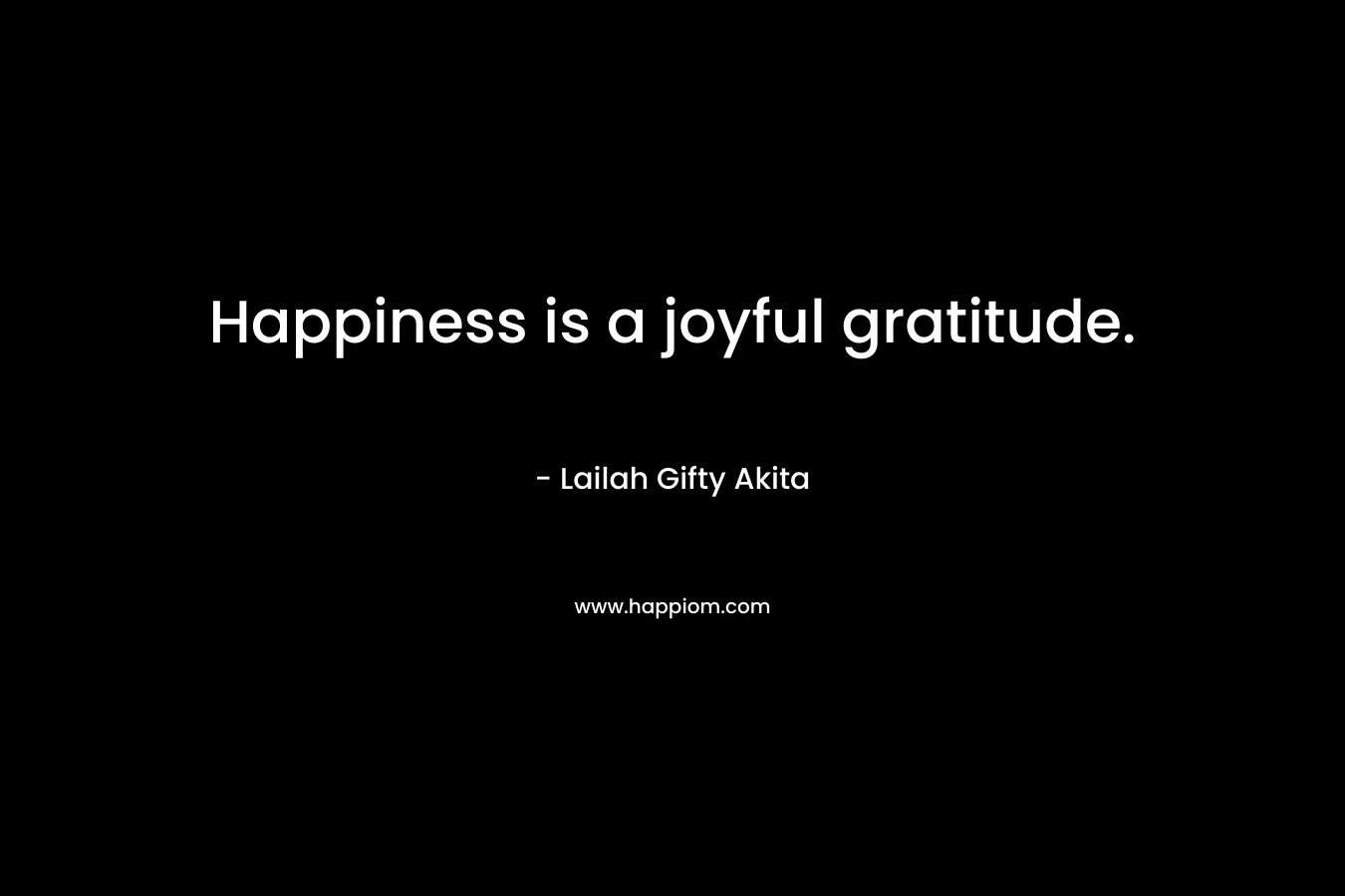Happiness is a joyful gratitude.
