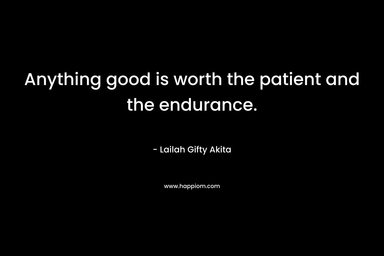 Anything good is worth the patient and the endurance.