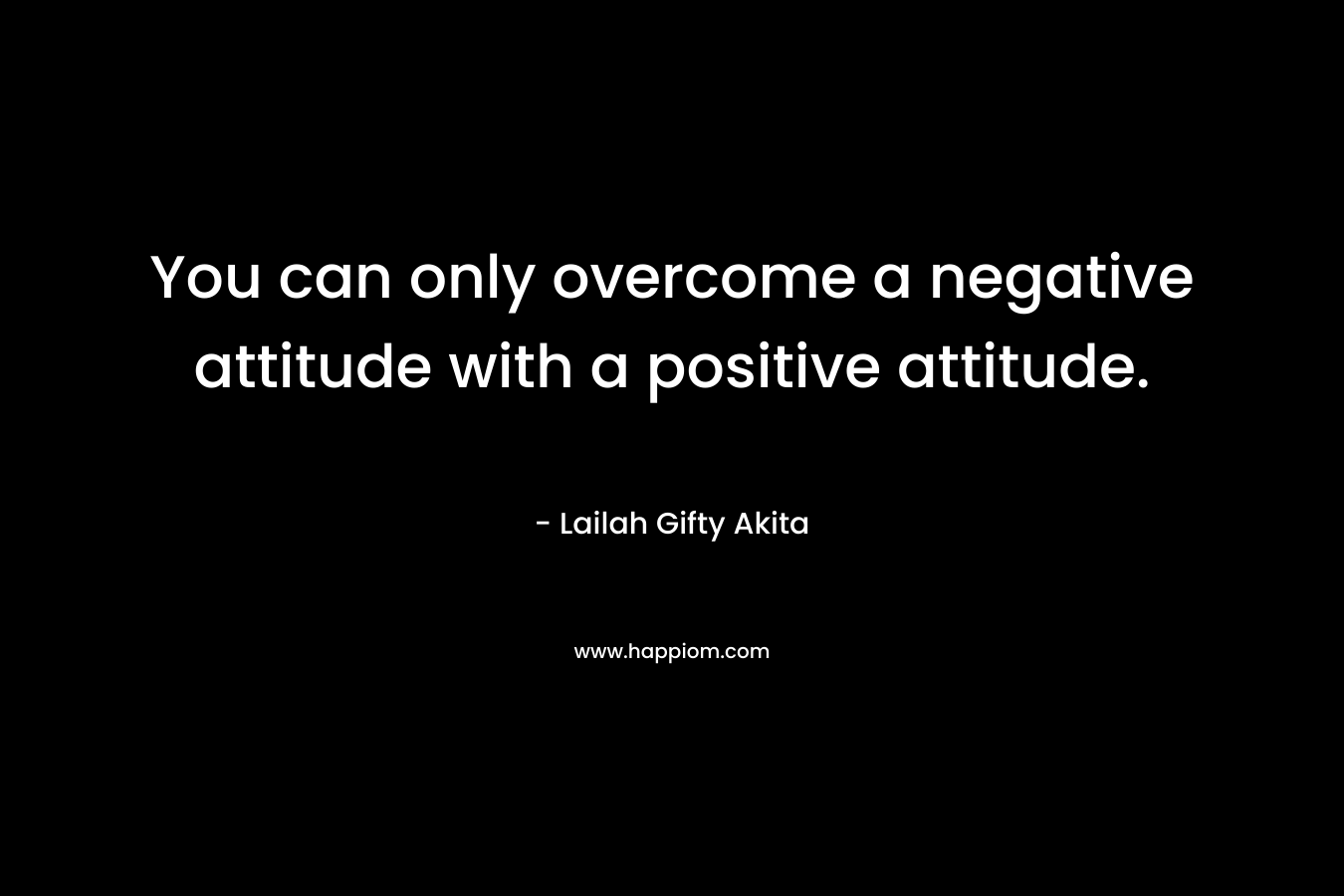 You can only overcome a negative attitude with a positive attitude.