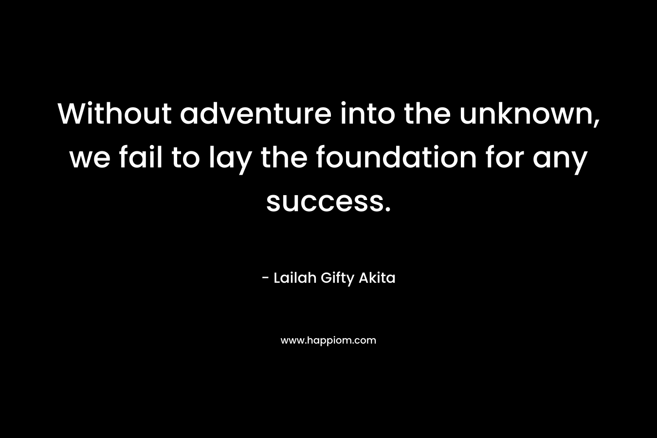 Without adventure into the unknown, we fail to lay the foundation for any success. – Lailah Gifty Akita