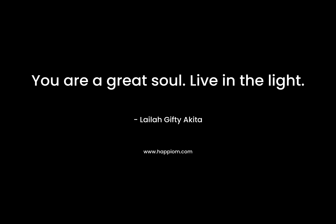 You are a great soul. Live in the light.