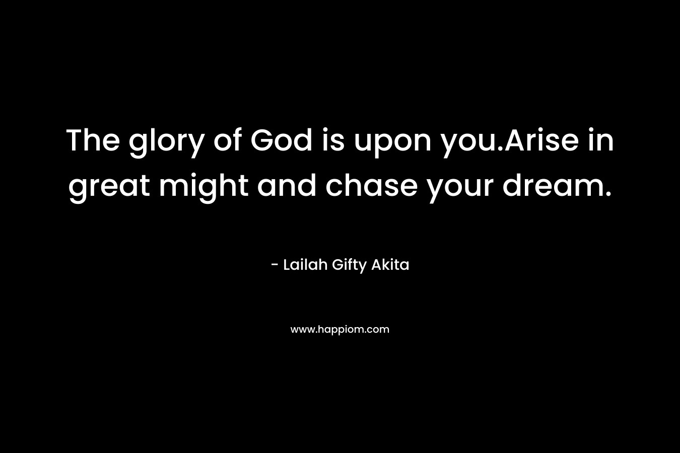 The glory of God is upon you.Arise in great might and chase your dream.