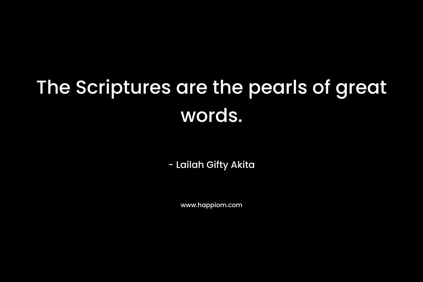 The Scriptures are the pearls of great words. – Lailah Gifty Akita