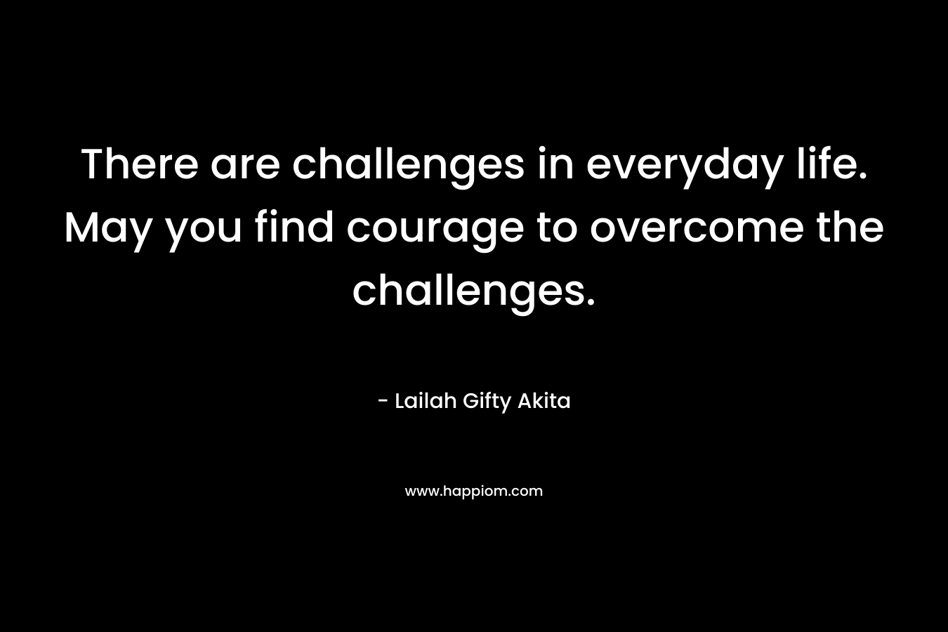 There are challenges in everyday life. May you find courage to overcome the challenges.