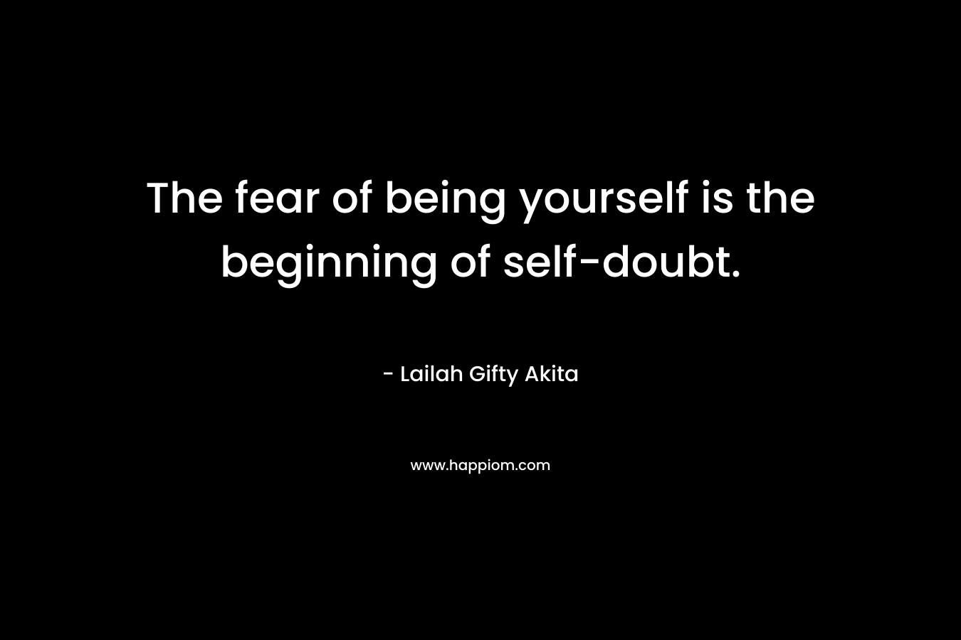 The fear of being yourself is the beginning of self-doubt.