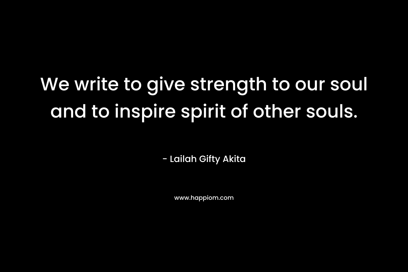 We write to give strength to our soul and to inspire spirit of other souls.