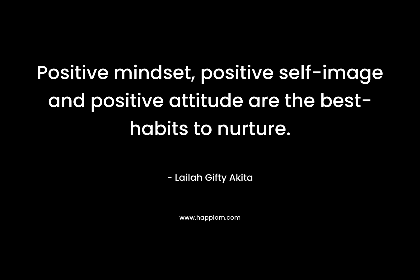 Positive mindset, positive self-image and positive attitude are the best-habits to nurture.