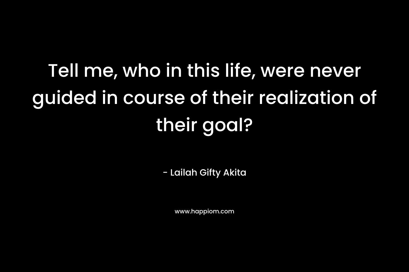 Tell me, who in this life, were never guided in course of their realization of their goal?