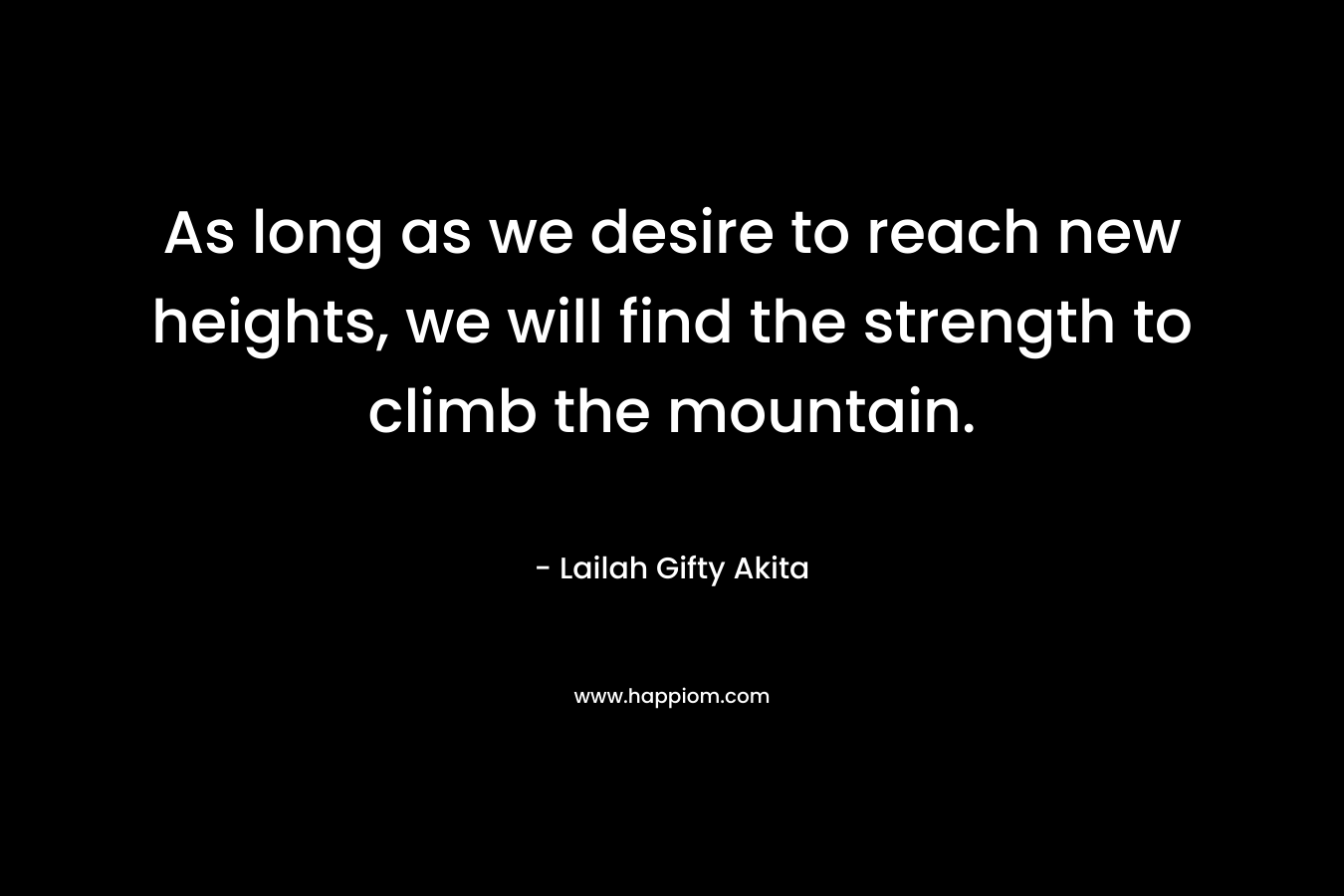As long as we desire to reach new heights, we will find the strength to climb the mountain.