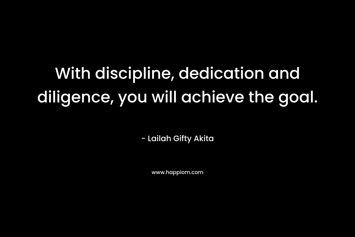With discipline, dedication and diligence, you will achieve the goal.
