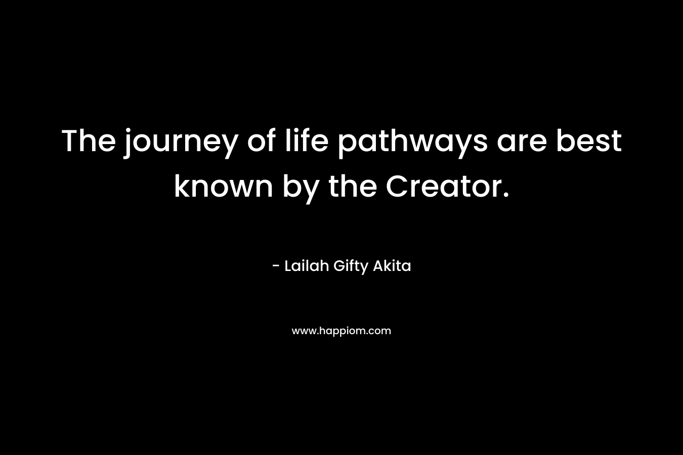 The journey of life pathways are best known by the Creator. – Lailah Gifty Akita