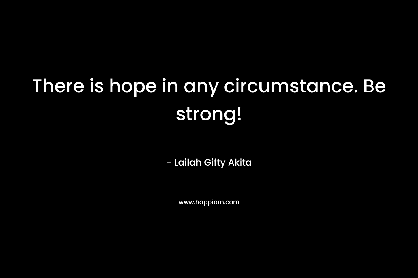 There is hope in any circumstance. Be strong!