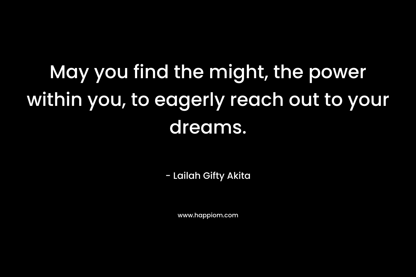 May you find the might, the power within you, to eagerly reach out to your dreams.