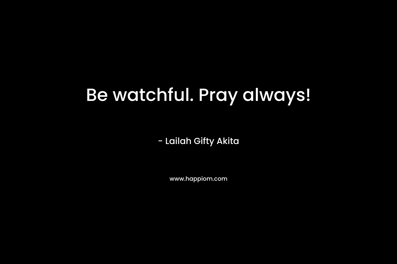 Be watchful. Pray always!
